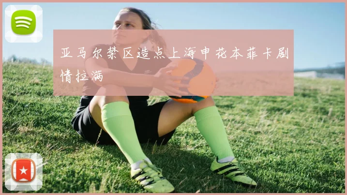 亚马尔禁区造点上海申花本菲卡剧情拉满