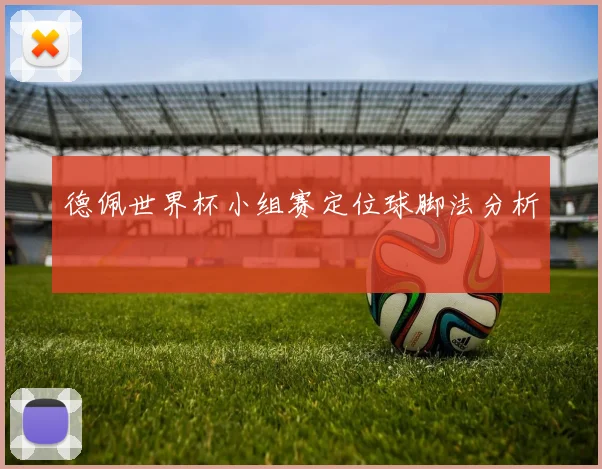 德佩世界杯小组赛定位球脚法分析