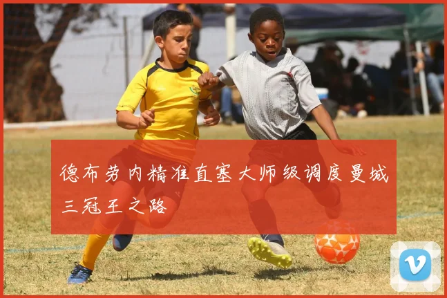 德布劳内精准直塞大师级调度曼城三冠王之路