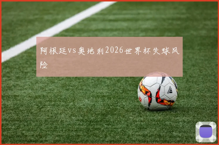 阿根廷vs奥地利2026世界杯失球风险