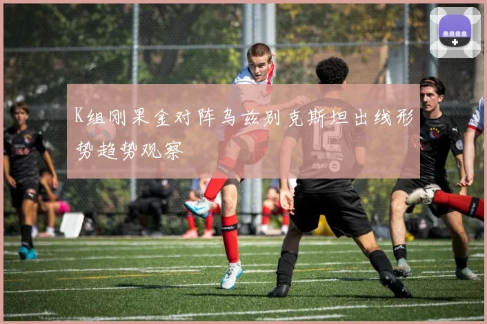 K组刚果金对阵乌兹别克斯坦出线形势趋势观察