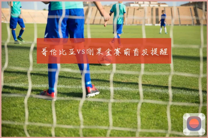 哥伦比亚vs刚果金赛前首发提醒