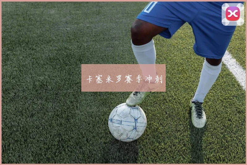 卡塞米罗赛季冲刺