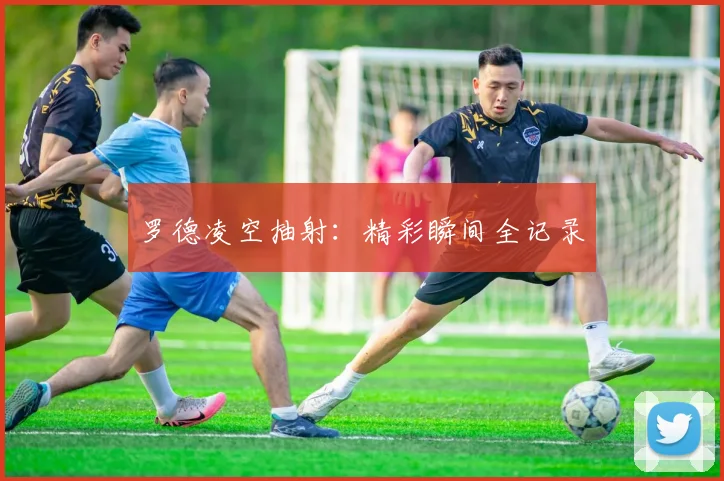 罗德凌空抽射：精彩瞬间全记录