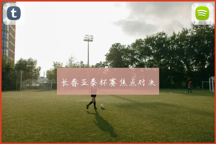 长春亚泰杯赛焦点对决