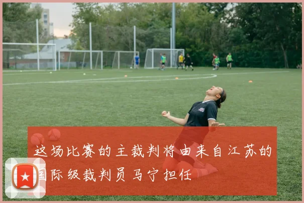 这场比赛的主裁判将由来自江苏的国际级裁判员马宁担任