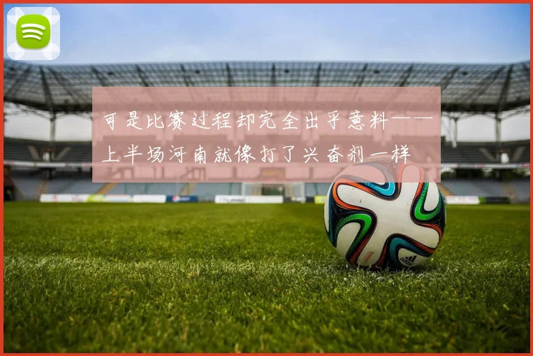 可是比赛过程却完全出乎意料——上半场河南就像打了兴奋剂一样