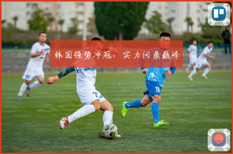 韩国强势冲冠，实力问鼎巅峰