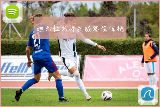 迪巴拉老将发威赛场惊艳