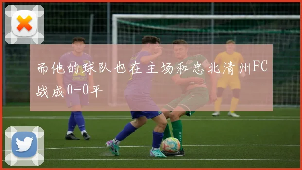 而他的球队也在主场和忠北清州FC战成0-0平