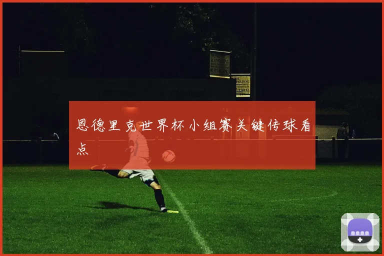 恩德里克世界杯小组赛关键传球看点