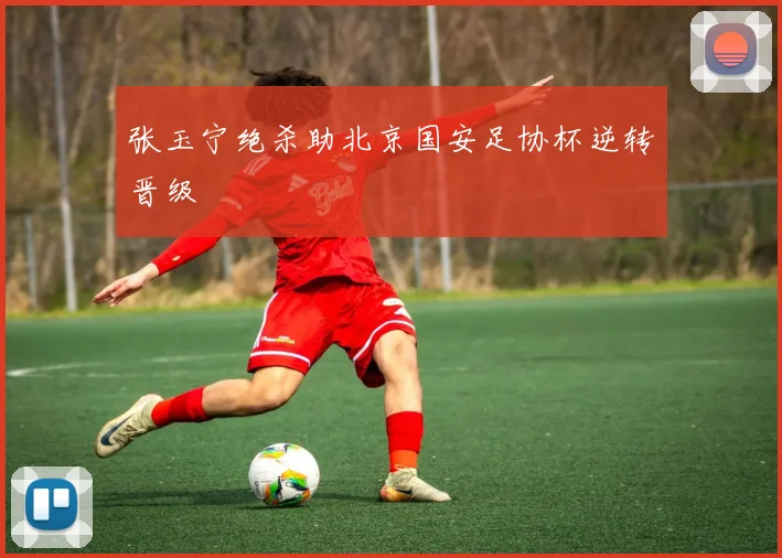 张玉宁绝杀助北京国安足协杯逆转晋级