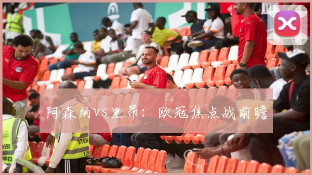 阿森纳vs里昂：欧冠焦点战前瞻