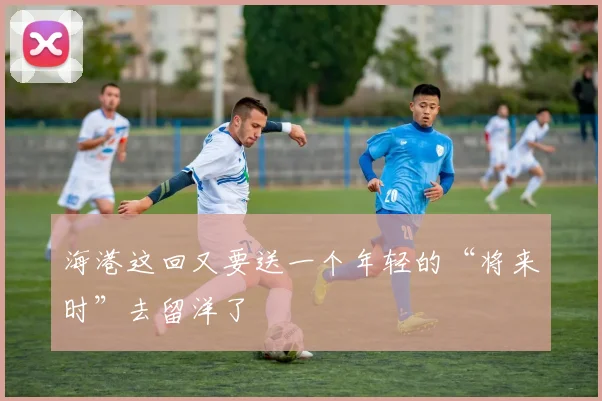 海港这回又要送一个年轻的“将来时”去留洋了
