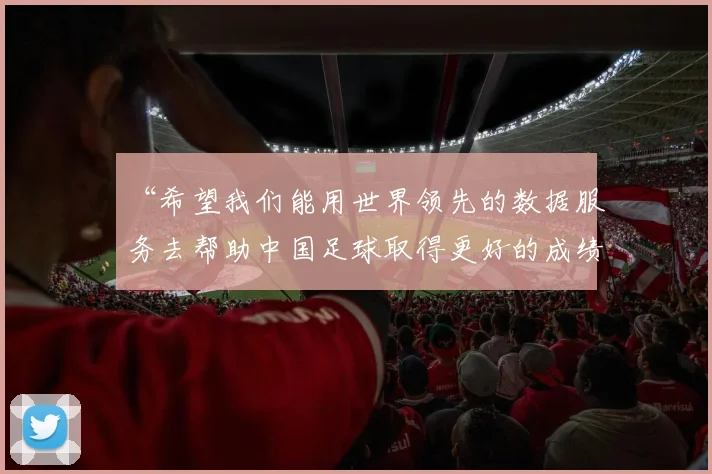 “希望我们能用世界领先的数据服务去帮助中国足球取得更好的成绩