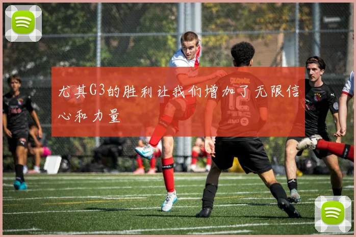 尤其G3的胜利让我们增加了无限信心和力量