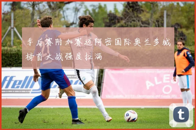 季后赛附加赛迈阿密国际奥兰多城榜首大战强度拉满