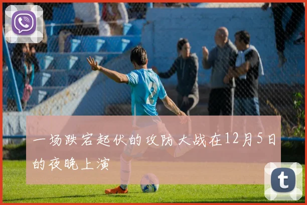 一场跌宕起伏的攻防大战在12月5日的夜晚上演