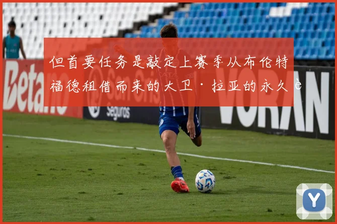 但首要任务是敲定上赛季从布伦特福德租借而来的大卫·拉亚的永久转会