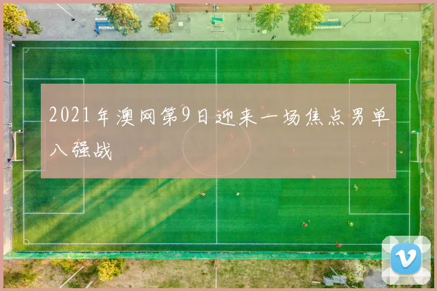 2021年澳网第9日迎来一场焦点男单八强战