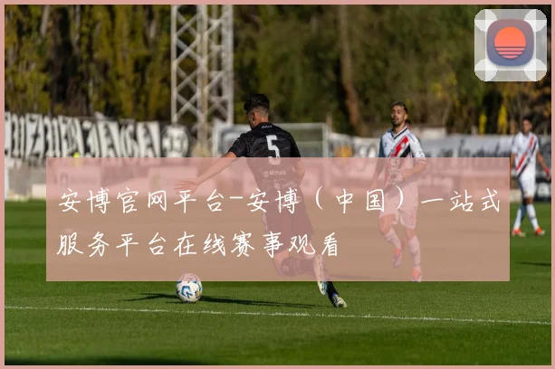 安博官网平台-安博（中国）一站式服务平台在线赛事观看