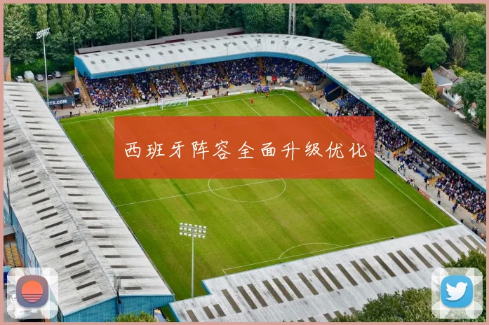 西班牙阵容全面升级优化