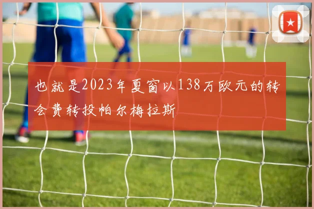 也就是2023年夏窗以138万欧元的转会费转投帕尔梅拉斯
