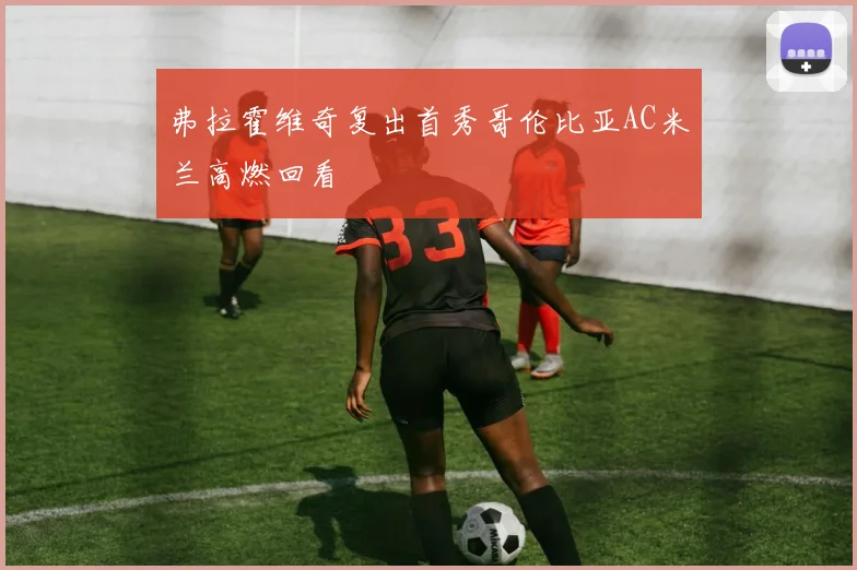 弗拉霍维奇复出首秀哥伦比亚AC米兰高燃回看
