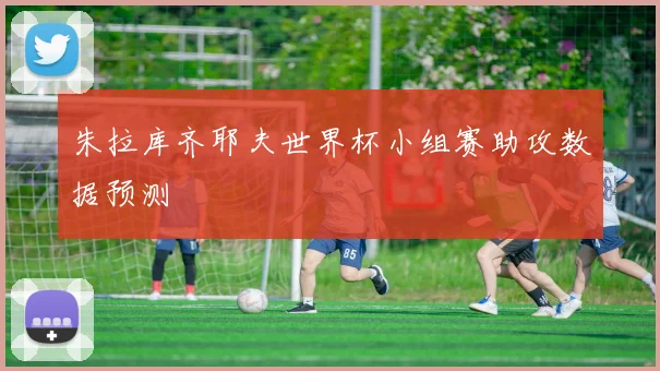 朱拉库齐耶夫世界杯小组赛助攻数据预测