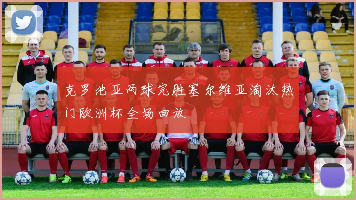 克罗地亚两球完胜塞尔维亚淘汰热门欧洲杯全场回放