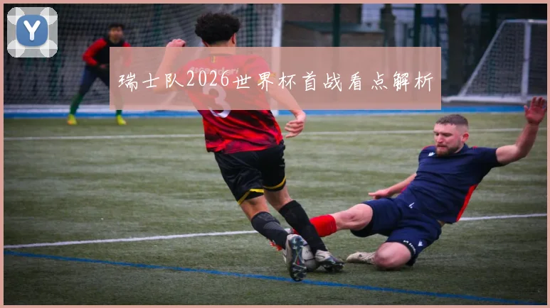 瑞士队2026世界杯首战看点解析