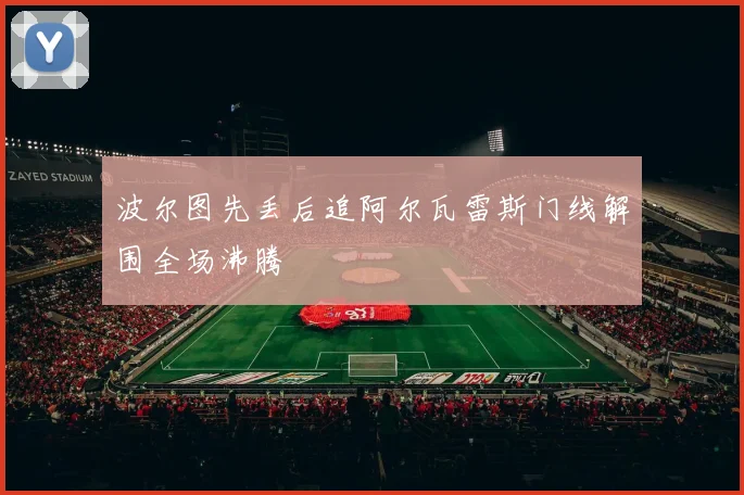 波尔图先丢后追阿尔瓦雷斯门线解围全场沸腾