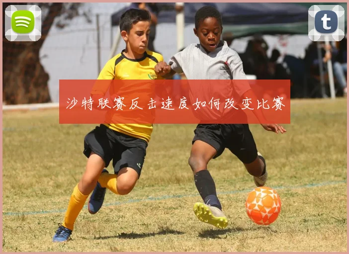沙特联赛反击速度如何改变比赛