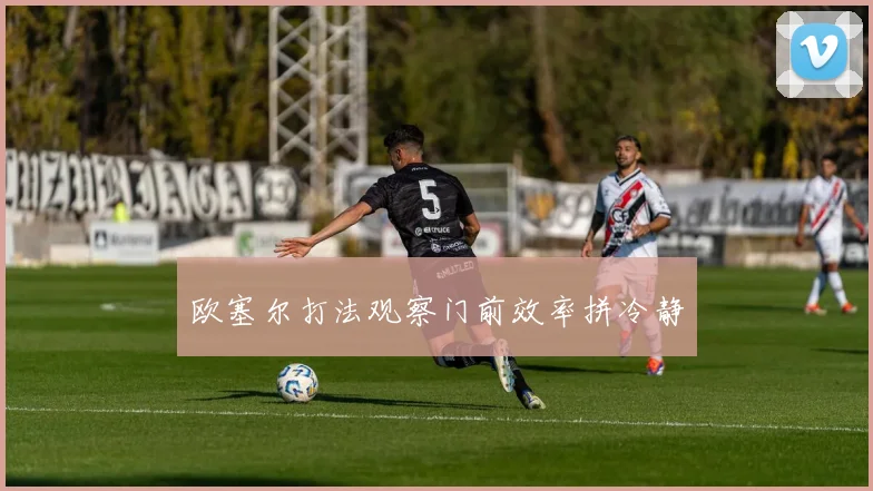 欧塞尔打法观察门前效率拼冷静