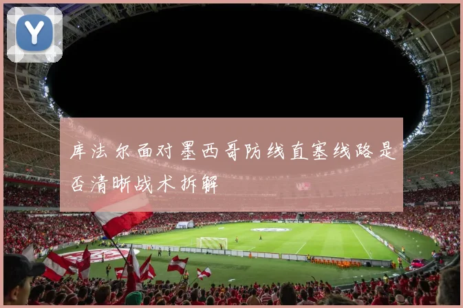 库法尔面对墨西哥防线直塞线路是否清晰战术拆解