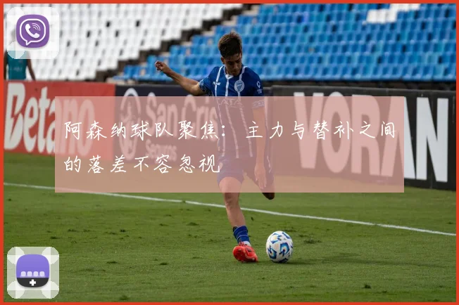阿森纳球队聚焦:主力与替补之间的落差不容忽视