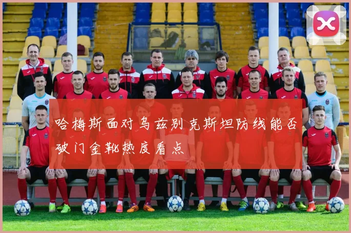 哈梅斯面对乌兹别克斯坦防线能否破门金靴热度看点