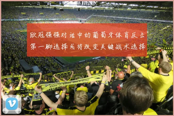 欧冠强强对话中的葡萄牙体育反击第一脚选择或将改变关键战术选择