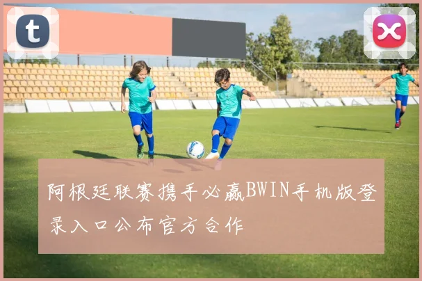阿根廷联赛携手必赢BWIN手机版登录入口公布官方合作