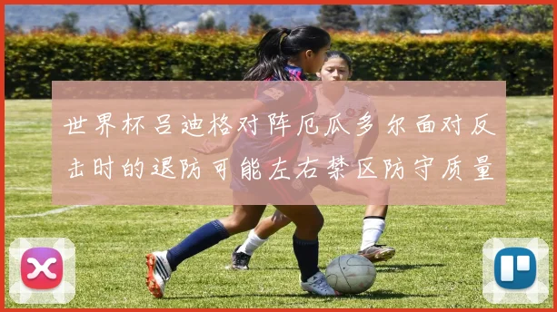 世界杯吕迪格对阵厄瓜多尔面对反击时的退防可能左右禁区防守质量
