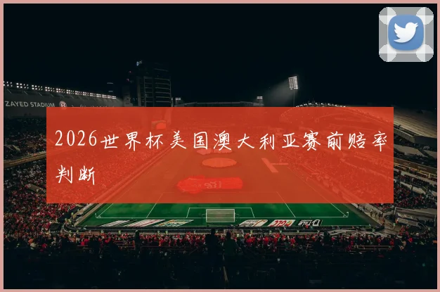 2026世界杯美国澳大利亚赛前赔率判断