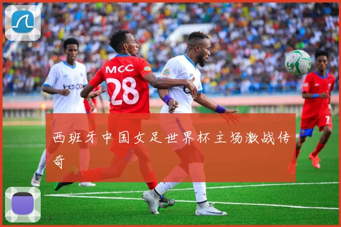 西班牙中国女足世界杯主场激战传奇