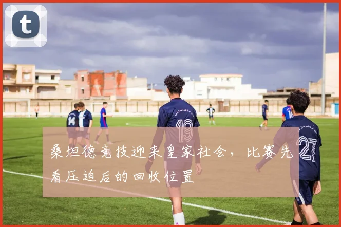 桑坦德竞技迎来皇家社会,比赛先看压迫后的回收位置