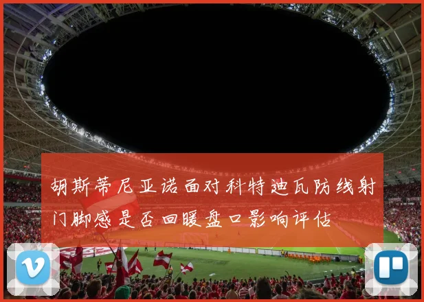 胡斯蒂尼亚诺面对科特迪瓦防线射门脚感是否回暖盘口影响评估