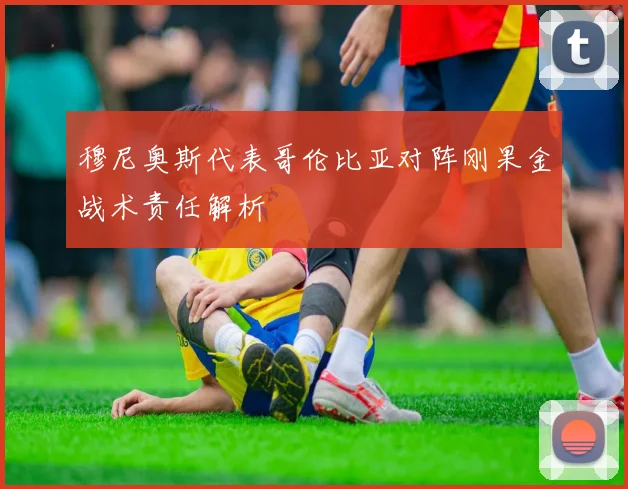 穆尼奥斯代表哥伦比亚对阵刚果金战术责任解析