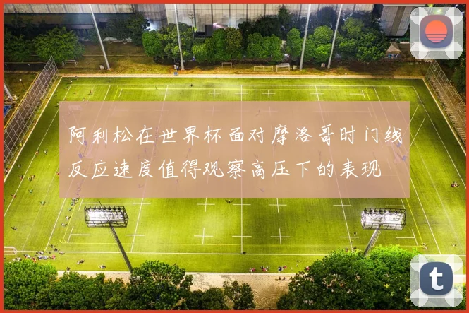 阿利松在世界杯面对摩洛哥时门线反应速度值得观察高压下的表现