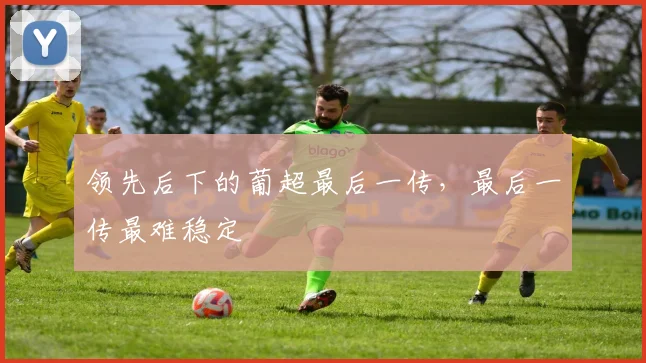 领先后下的葡超最后一传,最后一传最难稳定