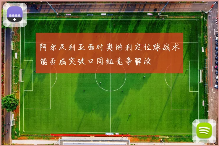 阿尔及利亚面对奥地利定位球战术能否成突破口同组竞争解读