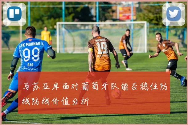 马苏亚库面对葡萄牙队能否稳住防线防线价值分析