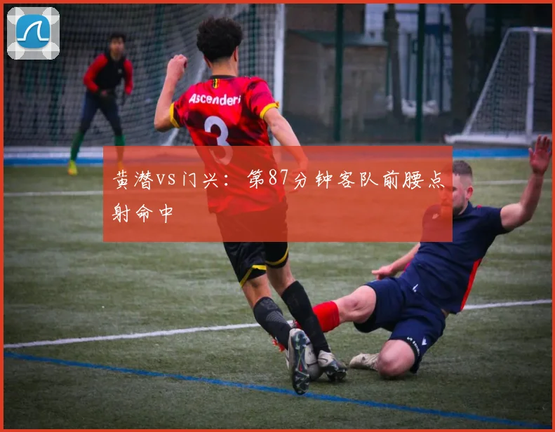黄潜vs门兴：第87分钟客队前腰点射命中